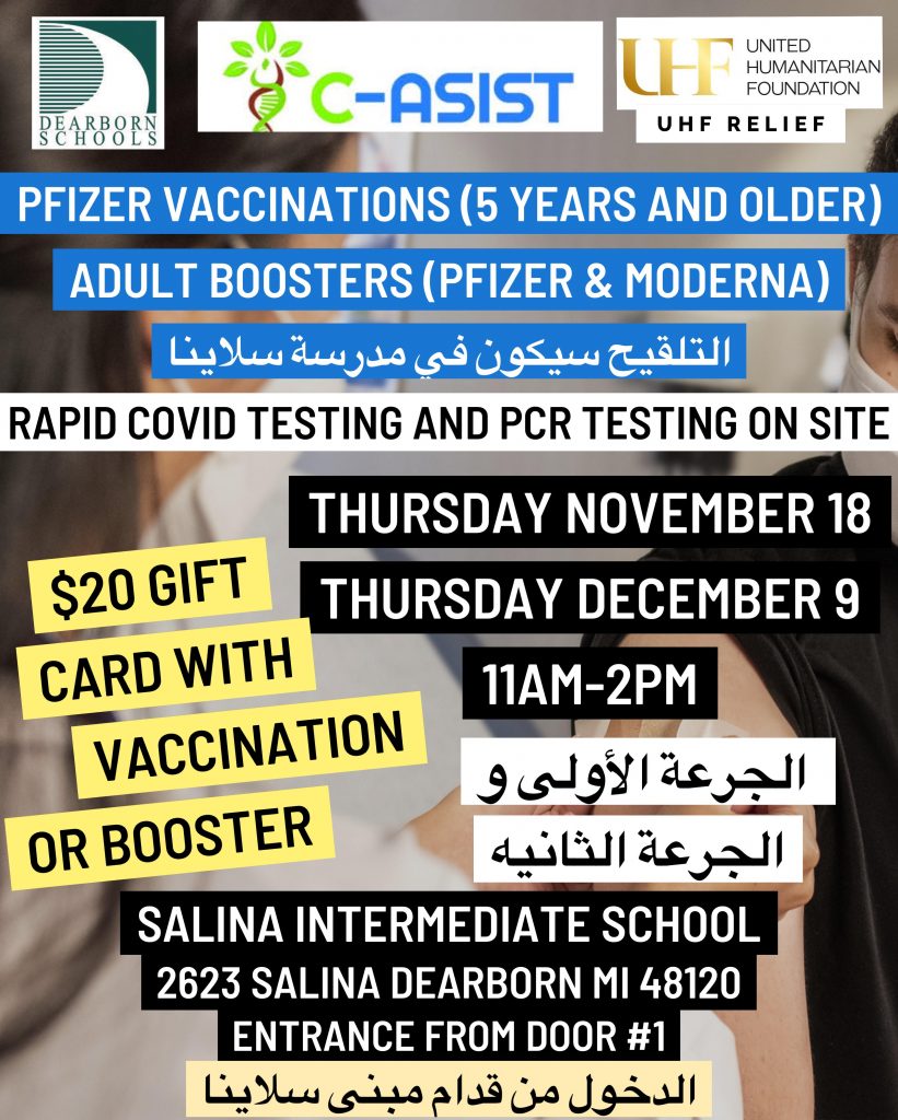 Pfizer Vaccine (5 years and older)
Adult booster (Pfizer & Moderna)
Thursday November 18
Thursday December 9
11 AM to 2 PM
$20 gift card with vaccination
Salina Intermediate School
2623 Salina St.
Dearborn, Michigan 48120
Enter from door #1